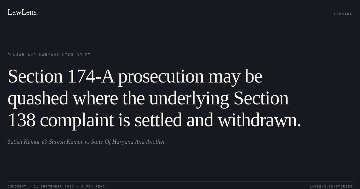 Section 174-A prosecution may be quashed where the underlying Section 138 complaint is settled and withdrawn.. Satish Kumar @ Suresh Kumar vs State Of Haryana And Another. Punjab and Haryana High Court. LawLens