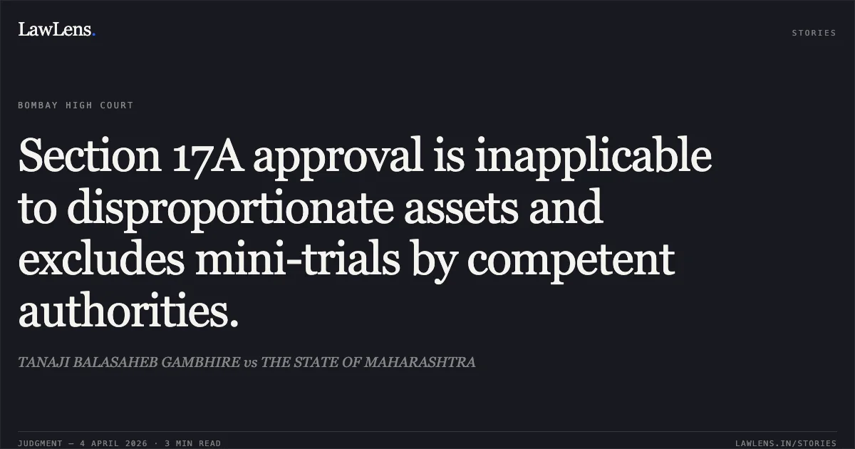 Section 17A approval is inapplicable to disproportionate assets and excludes mini-trials by competent authorities.. TANAJI BALASAHEB GAMBHIRE vs THE STATE OF MAHARASHTRA. Bombay High Court. LawLens