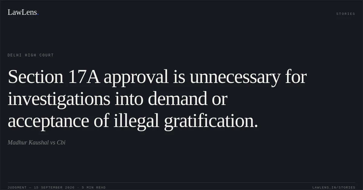 Section 17A approval is unnecessary for investigations into demand or acceptance of illegal gratification.. Madhur Kaushal vs Cbi. Delhi High Court. LawLens