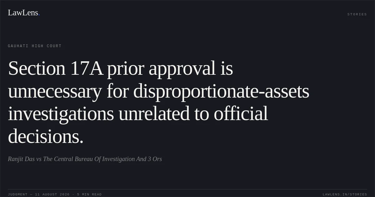 Section 17A prior approval is unnecessary for disproportionate-assets investigations unrelated to official decisions.. Ranjit Das vs The Central Bureau Of Investigation And 3 Ors. Gauhati High Court. LawLens