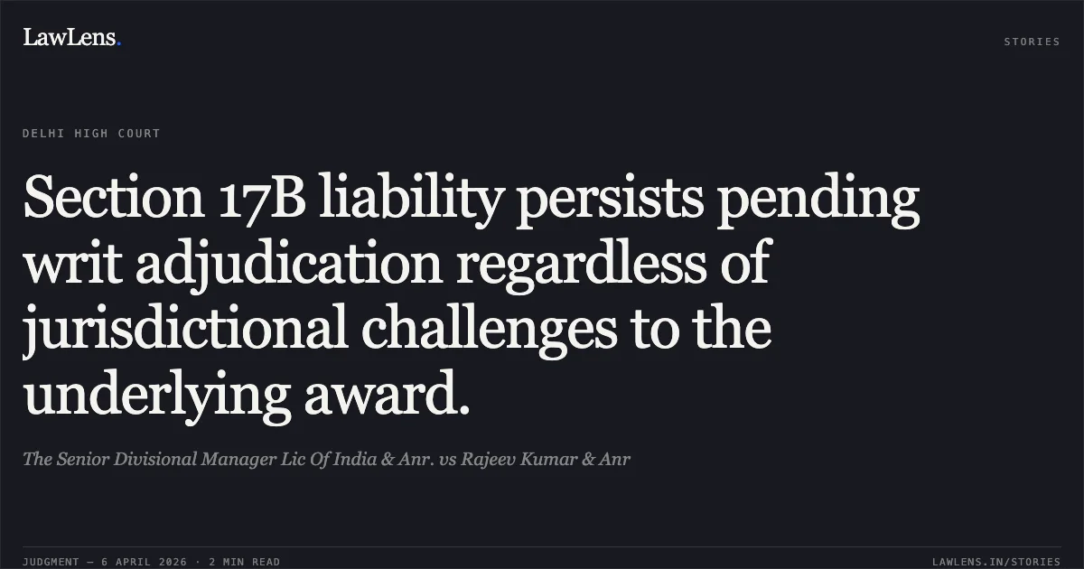 Section 17B liability persists pending writ adjudication regardless of jurisdictional challenges to the underlying award.. The Senior Divisional Manager Lic Of India & Anr. vs Rajeev Kumar & Anr. Delhi High Court. LawLens