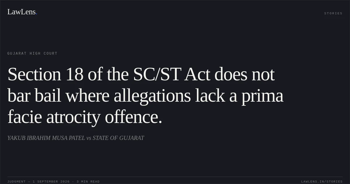 Section 18 of the SC/ST Act does not bar bail where allegations lack a prima facie atrocity offence.. YAKUB IBRAHIM MUSA PATEL vs STATE OF GUJARAT. Gujarat High Court. LawLens