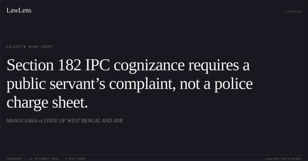 Section 182 IPC cognizance requires a public servant’s complaint, not a police charge sheet.. MANOJ SAHA vs STATE OF WEST BENGAL AND ANR. Calcutta High Court. LawLens