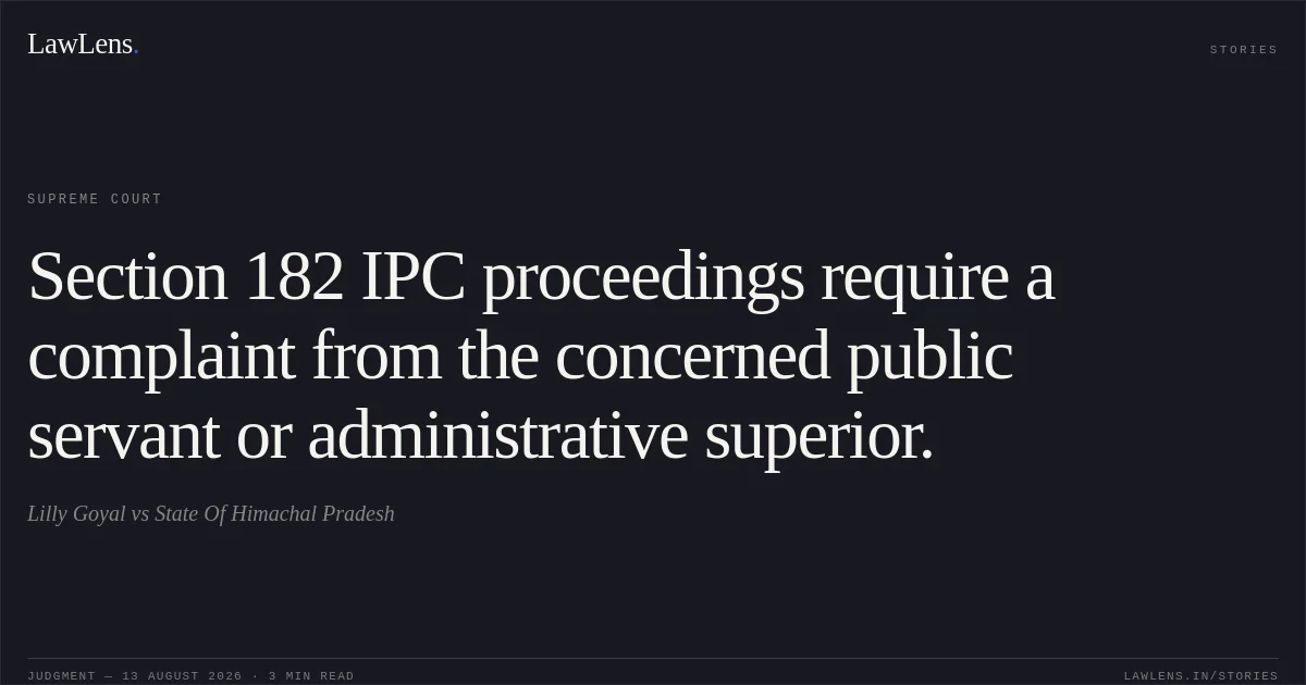 Section 182 IPC proceedings require a complaint from the concerned public servant or administrative superior.. Lilly Goyal vs State Of Himachal Pradesh. Supreme Court. LawLens