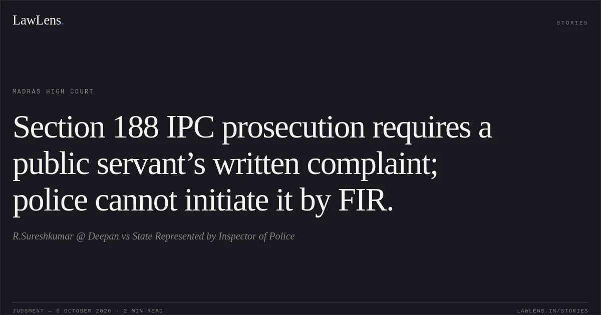 Section 188 IPC prosecution requires a public servant’s written complaint; police cannot initiate it by FIR.. R.Sureshkumar @ Deepan vs State Represented by Inspector of Police. Madras High Court. LawLens