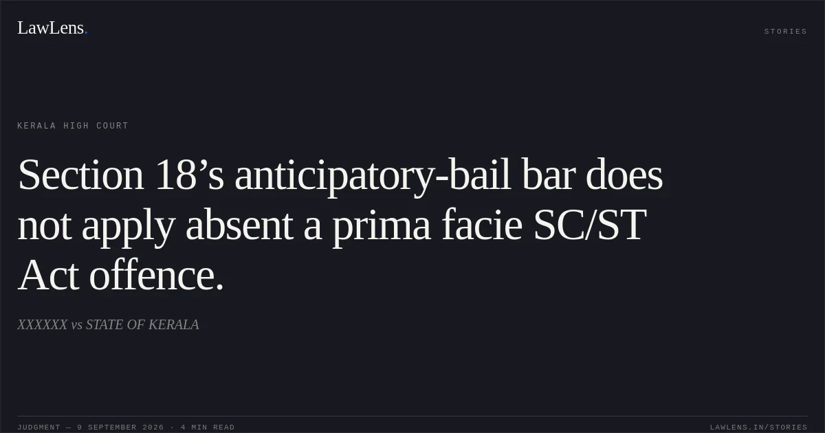 Section 18’s anticipatory-bail bar does not apply absent a prima facie SC/ST Act offence.. XXXXXX vs STATE OF KERALA. Kerala High Court. LawLens