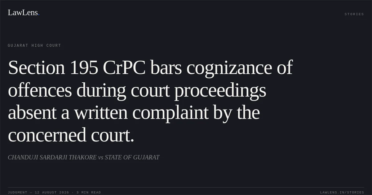 Section 195 CrPC bars cognizance of offences during court proceedings absent a written complaint by the concerned court.. CHANDUJI SARDARJI THAKORE vs STATE OF GUJARAT. Gujarat High Court. LawLens
