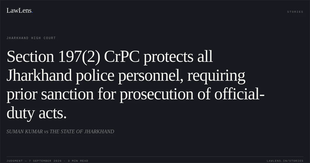 Section 197(2) CrPC protects all Jharkhand police personnel, requiring prior sanction for prosecution of official-duty acts.. SUMAN KUMAR vs THE STATE OF JHARKHAND. Jharkhand High Court. LawLens