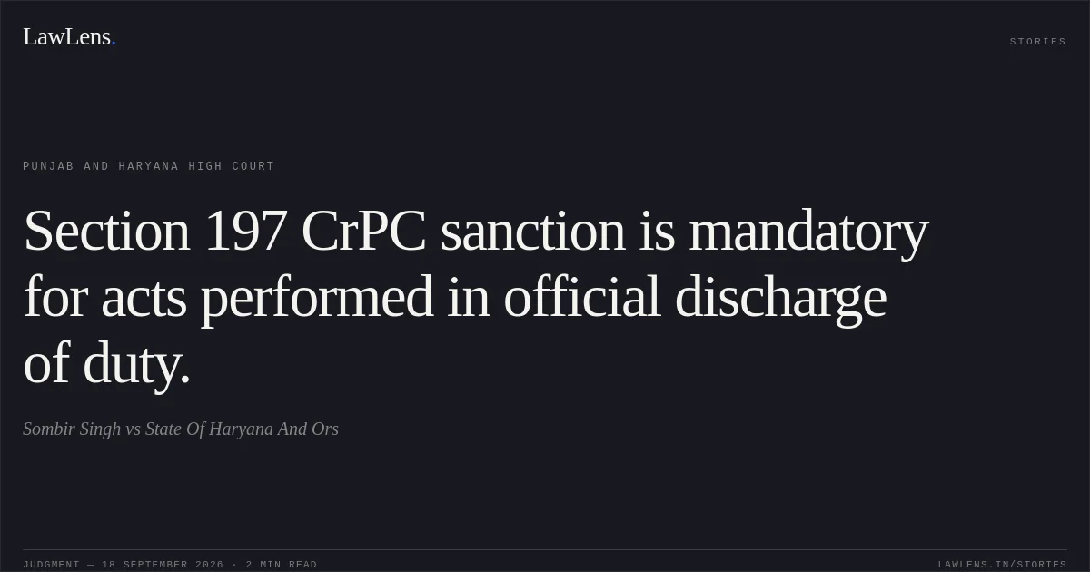 Section 197 CrPC sanction is mandatory for acts performed in official discharge of duty.. Sombir Singh vs State Of Haryana And Ors. Punjab and Haryana High Court. LawLens