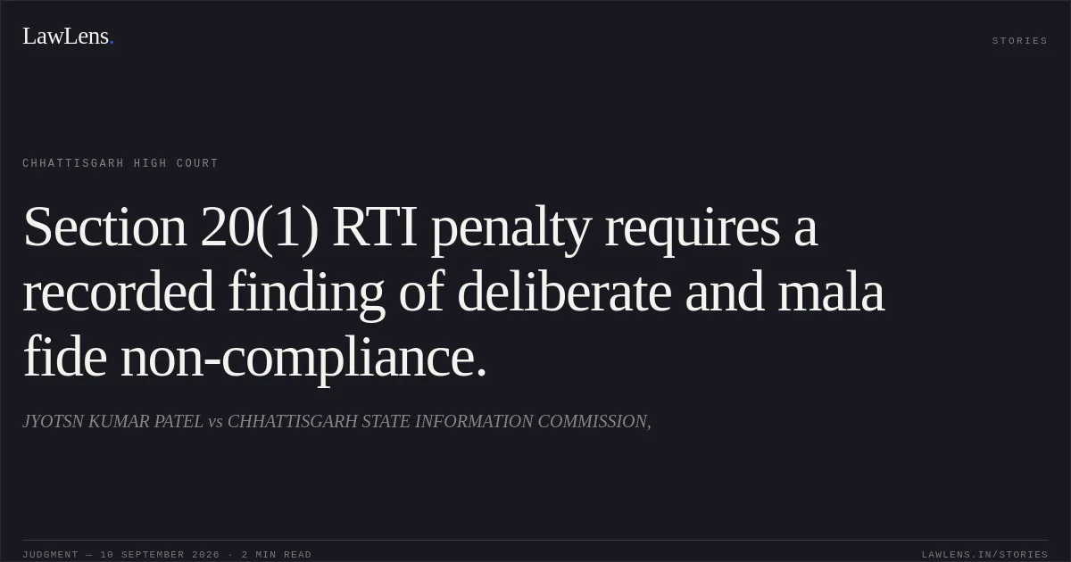 Section 20(1) RTI penalty requires a recorded finding of deliberate and mala fide non-compliance.. JYOTSN KUMAR PATEL vs CHHATTISGARH STATE INFORMATION COMMISSION,. Chhattisgarh High Court. LawLens