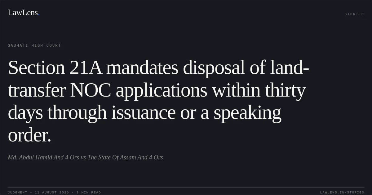 Section 21A mandates disposal of land-transfer NOC applications within thirty days through issuance or a speaking order.. Md. Abdul Hamid And 4 Ors vs The State Of Assam And 4 Ors. Gauhati High Court. LawLens