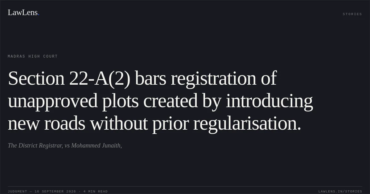 Section 22-A(2) bars registration of unapproved plots created by introducing new roads without prior regularisation.. The District Registrar, vs Mohammed Junaith,. Madras High Court. LawLens