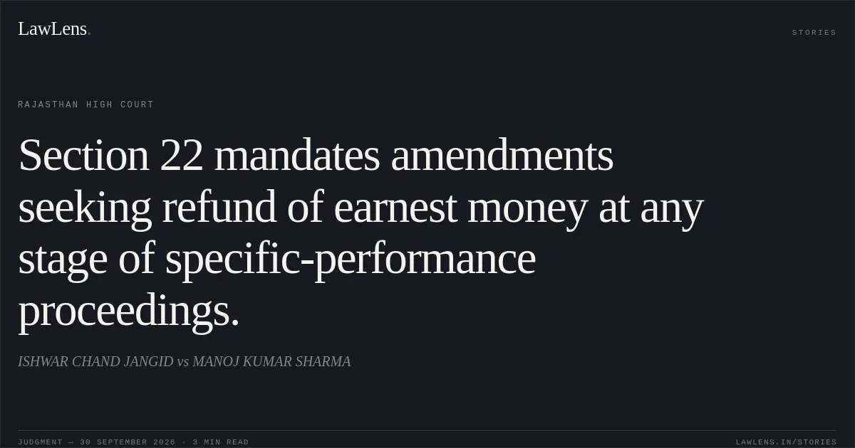 Section 22 mandates amendments seeking refund of earnest money at any stage of specific-performance proceedings.. ISHWAR CHAND JANGID vs MANOJ KUMAR SHARMA. Rajasthan High Court. LawLens