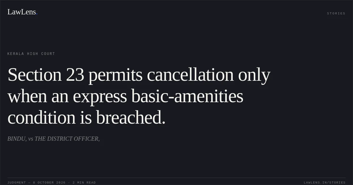 Section 23 permits cancellation only when an express basic-amenities condition is breached.. BINDU, vs THE DISTRICT OFFICER,. Kerala High Court. LawLens