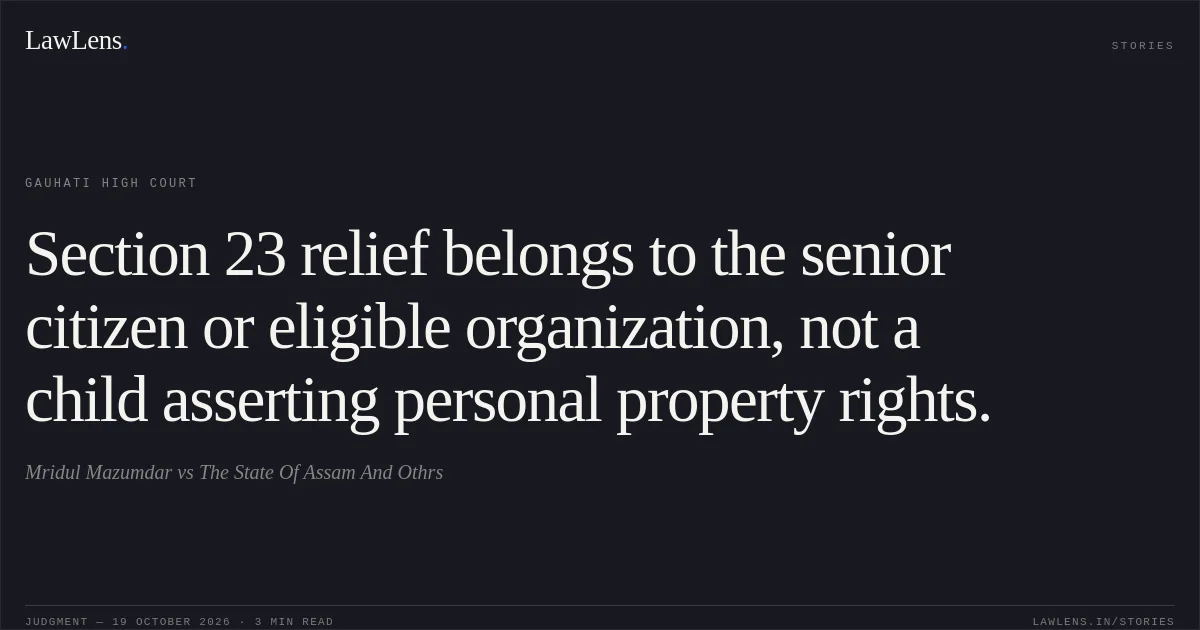 Section 23 relief belongs to the senior citizen or eligible organization, not a child asserting personal property rights.. Mridul Mazumdar vs The State Of Assam And Othrs. Gauhati High Court. LawLens