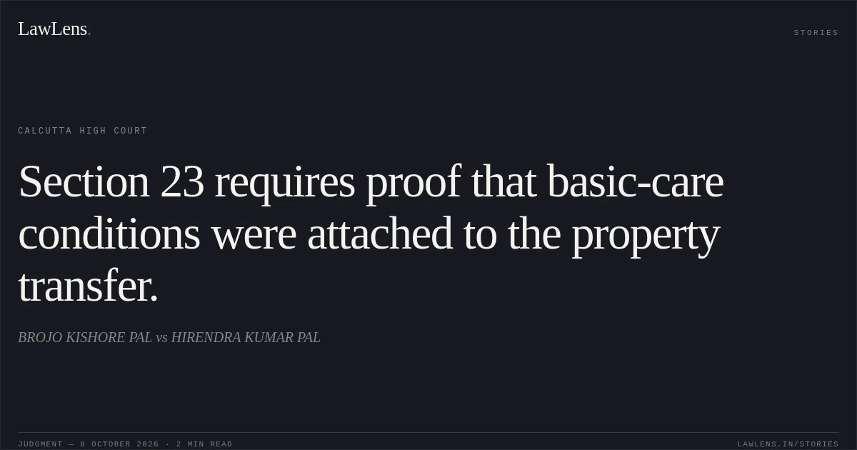 Section 23 requires proof that basic-care conditions were attached to the property transfer.. BROJO KISHORE PAL vs HIRENDRA KUMAR PAL. Calcutta High Court. LawLens
