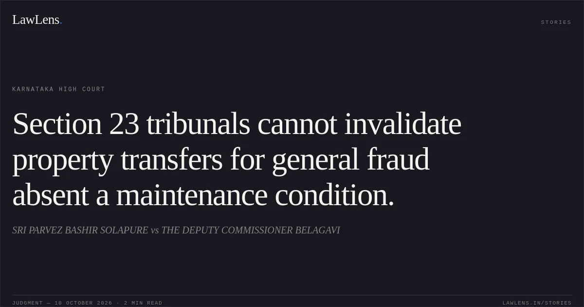 Section 23 tribunals cannot invalidate property transfers for general fraud absent a maintenance condition.. SRI PARVEZ BASHIR SOLAPURE vs THE DEPUTY COMMISSIONER BELAGAVI. Karnataka High Court. LawLens