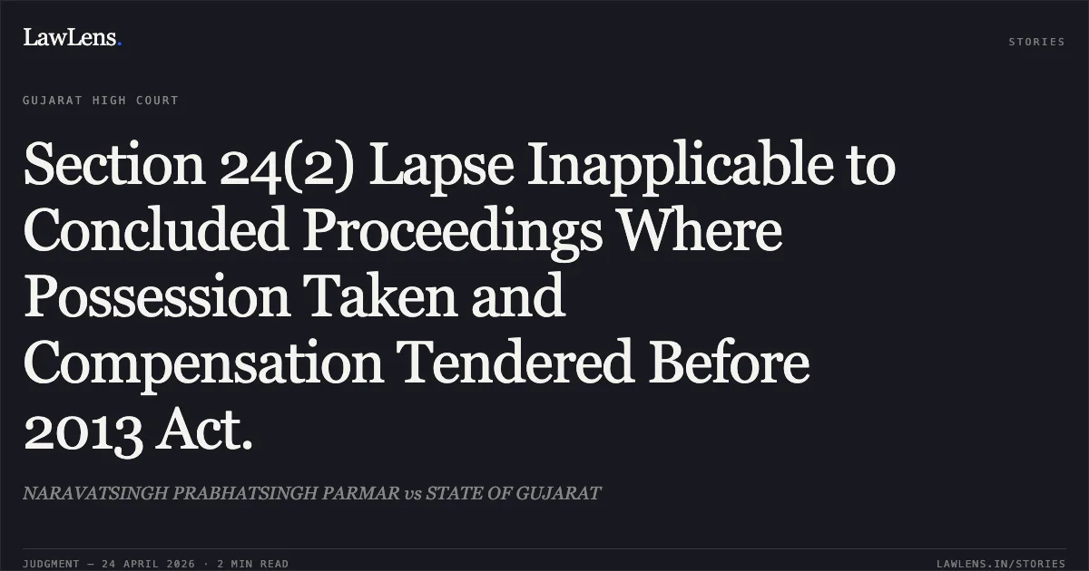 Section 24(2) Lapse Inapplicable to Concluded Proceedings Where Possession Taken and Compensation Tendered Before 2013 Act.. NARAVATSINGH PRABHATSINGH PARMAR vs STATE OF GUJARAT. Gujarat High Court. LawLens