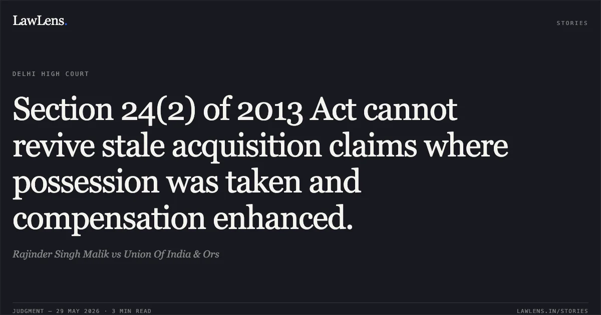 Section 24(2) of 2013 Act cannot revive stale acquisition claims where possession was taken and compensation enhanced.. Rajinder Singh Malik vs Union Of India & Ors. Delhi High Court. LawLens