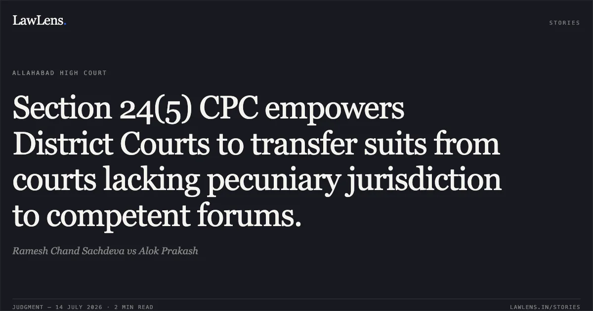 Section 24(5) CPC empowers District Courts to transfer suits from courts lacking pecuniary jurisdiction to competent forums.. Ramesh Chand Sachdeva vs Alok Prakash. Allahabad High Court. LawLens
