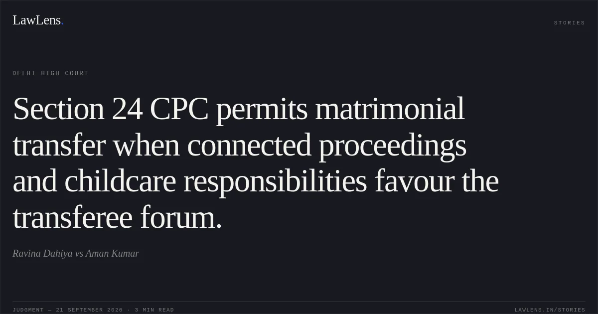Section 24 CPC permits matrimonial transfer when connected proceedings and childcare responsibilities favour the transferee forum.. Ravina Dahiya vs Aman Kumar. Delhi High Court. LawLens