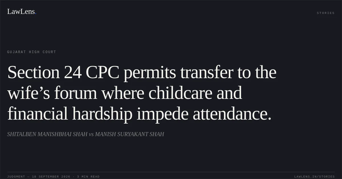 Section 24 CPC permits transfer to the wife’s forum where childcare and financial hardship impede attendance.. SHITALBEN MANISHBHAI SHAH vs MANISH SURYAKANT SHAH. Gujarat High Court. LawLens