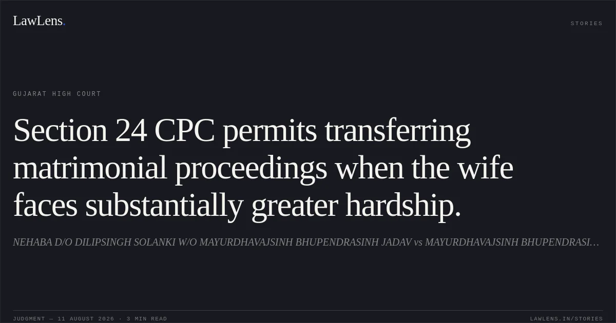 Section 24 CPC permits transferring matrimonial proceedings when the wife faces substantially greater hardship.. NEHABA D/O DILIPSINGH SOLANKI W/O MAYURDHAVAJSINH BHUPENDRASINH JADAV vs MAYURDHAVAJSINH BHUPENDRASINH JADAV. Gujarat High Court. LawLens