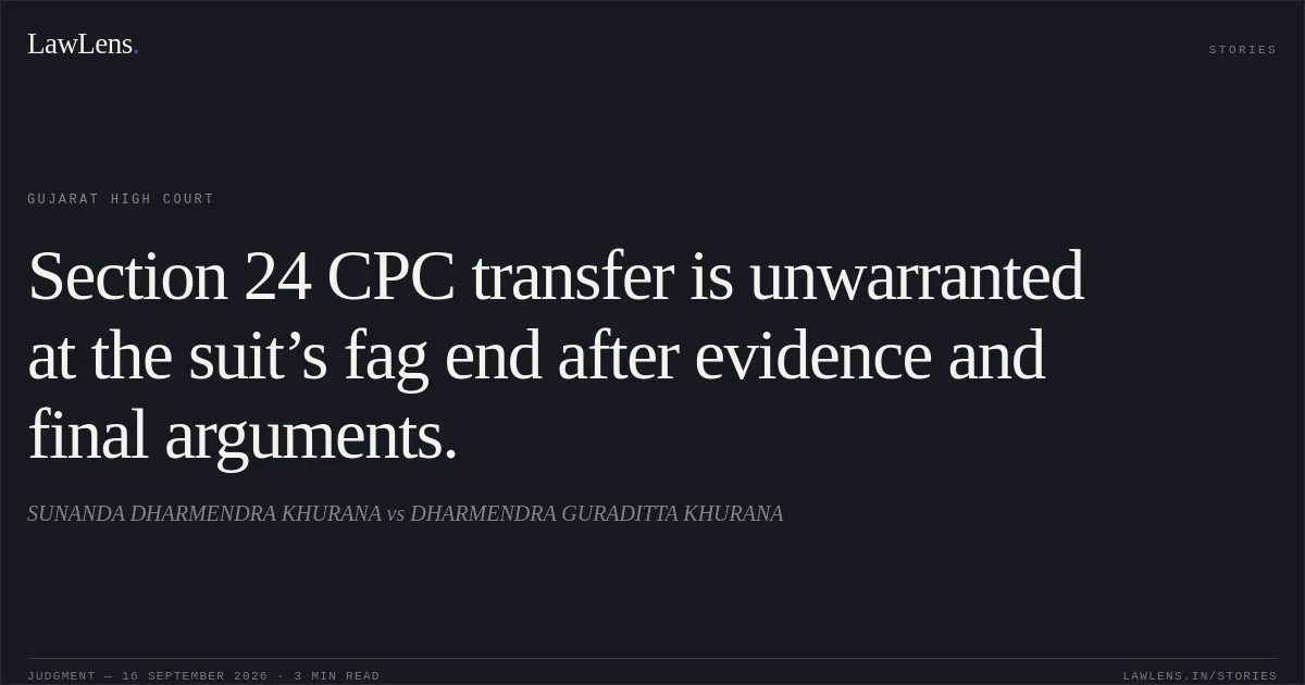 Section 24 CPC transfer is unwarranted at the suit’s fag end after evidence and final arguments.. SUNANDA DHARMENDRA KHURANA vs DHARMENDRA GURADITTA KHURANA. Gujarat High Court. LawLens