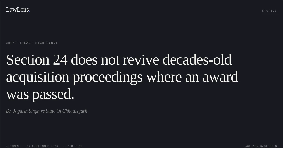 Section 24 does not revive decades-old acquisition proceedings where an award was passed.. Dr. Jagdish Singh vs State Of Chhattisgarh. Chhattisgarh High Court. LawLens