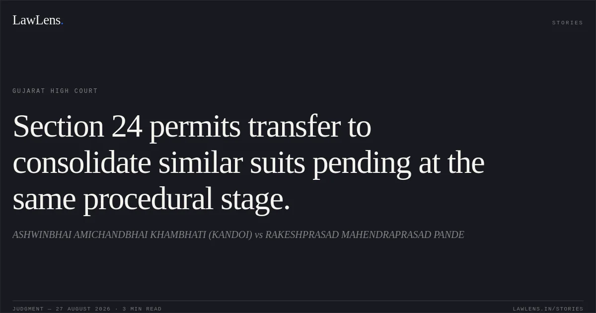 Section 24 permits transfer to consolidate similar suits pending at the same procedural stage.. ASHWINBHAI AMICHANDBHAI KHAMBHATI (KANDOI) vs RAKESHPRASAD MAHENDRAPRASAD PANDE. Gujarat High Court. LawLens