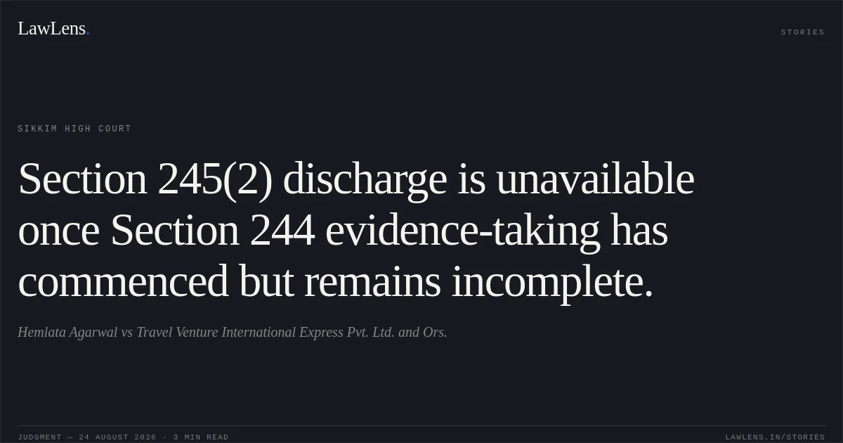 Section 245(2) discharge is unavailable once Section 244 evidence-taking has commenced but remains incomplete.. Hemlata Agarwal vs Travel Venture International Express Pvt. Ltd. and Ors.. Sikkim High Court. LawLens