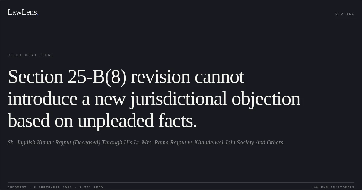 Section 25-B(8) revision cannot introduce a new jurisdictional objection based on unpleaded facts.. Sh. Jagdish Kumar Rajput (Deceased) Through His Lr. Mrs. Rama Rajput vs Khandelwal Jain Society And Others. Delhi High Court. LawLens