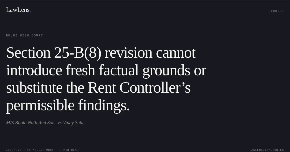 Section 25-B(8) revision cannot introduce fresh factual grounds or substitute the Rent Controller’s permissible findings.. M/S Bhola Nath And Sons vs Vinay Sahu. Delhi High Court. LawLens