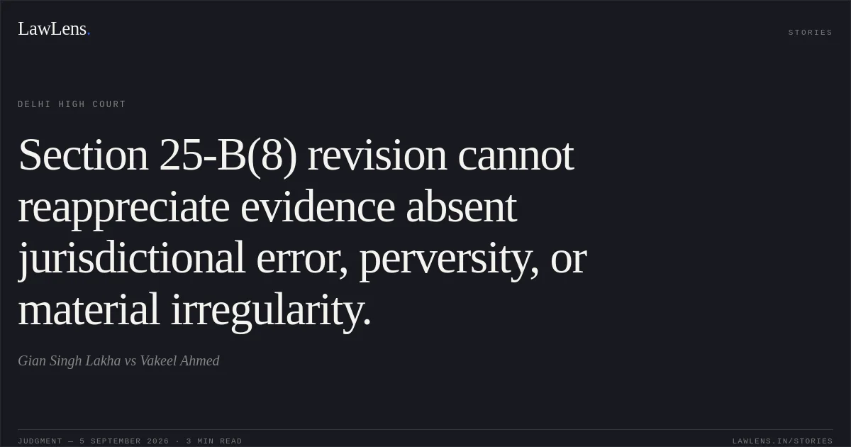 Section 25-B(8) revision cannot reappreciate evidence absent jurisdictional error, perversity, or material irregularity.. Gian Singh Lakha vs Vakeel Ahmed. Delhi High Court. LawLens