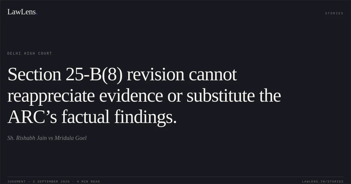 Section 25-B(8) revision cannot reappreciate evidence or substitute the ARC’s factual findings.. Sh. Rishabh Jain vs Mridula Goel. Delhi High Court. LawLens