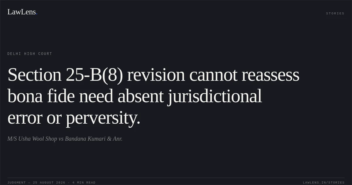Section 25-B(8) revision cannot reassess bona fide need absent jurisdictional error or perversity.. M/S Usha Wool Shop vs Bandana Kumari & Anr.. Delhi High Court. LawLens