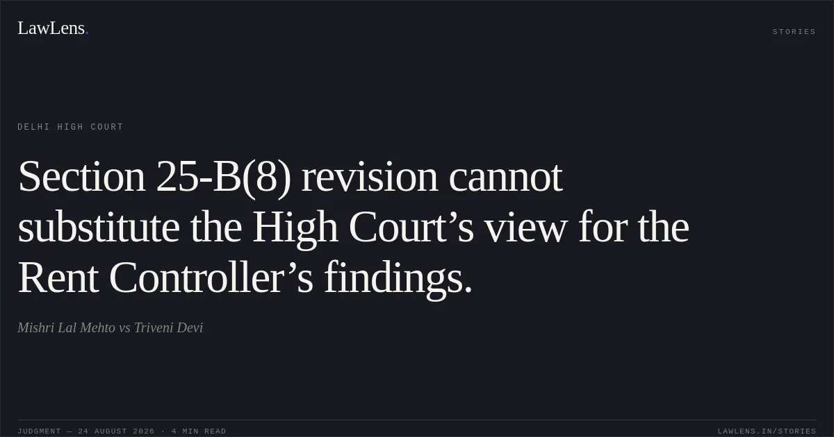 Section 25-B(8) revision cannot substitute the High Court’s view for the Rent Controller’s findings.. Mishri Lal Mehto vs Triveni Devi. Delhi High Court. LawLens