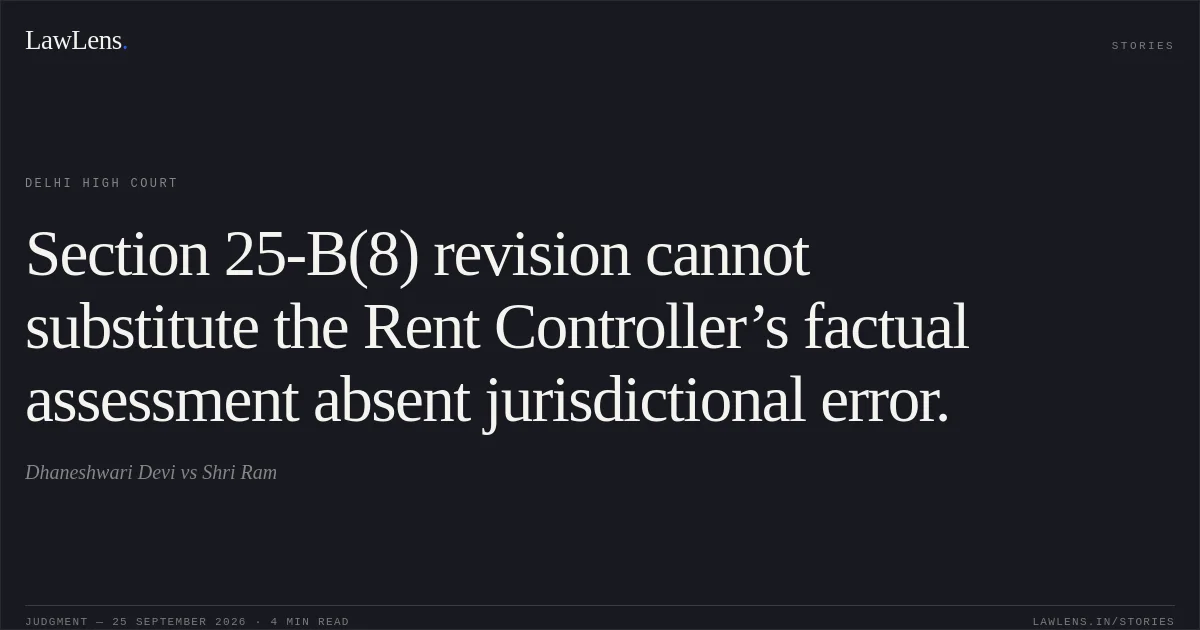 Section 25-B(8) revision cannot substitute the Rent Controller’s factual assessment absent jurisdictional error.. Dhaneshwari Devi vs Shri Ram. Delhi High Court. LawLens