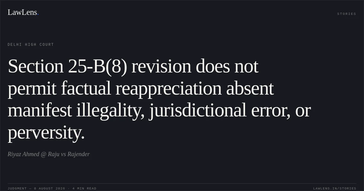Section 25-B(8) revision does not permit factual reappreciation absent manifest illegality, jurisdictional error, or perversity.. Riyaz Ahmed @ Raju vs Rajender. Delhi High Court. LawLens