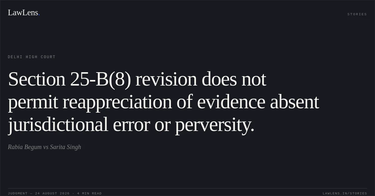 Section 25-B(8) revision does not permit reappreciation of evidence absent jurisdictional error or perversity.. Rabia Begum vs Sarita Singh. Delhi High Court. LawLens