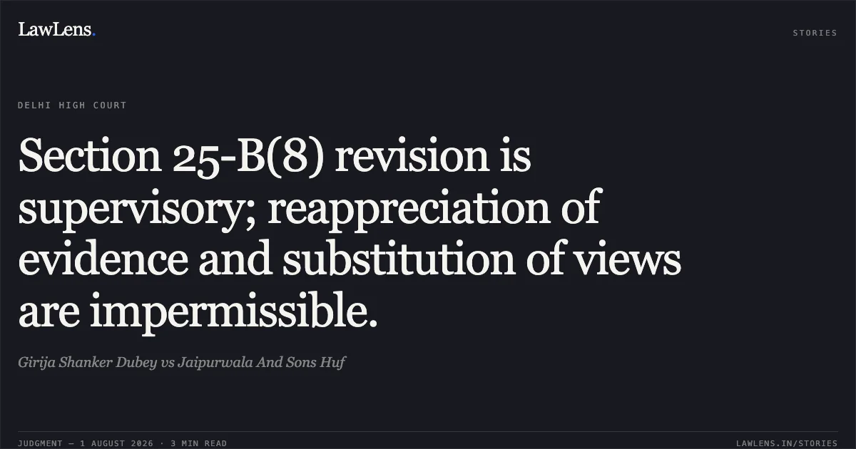 Section 25-B(8) revision is supervisory; reappreciation of evidence and substitution of views are impermissible.. Girija Shanker Dubey vs Jaipurwala And Sons Huf. Delhi High Court. LawLens