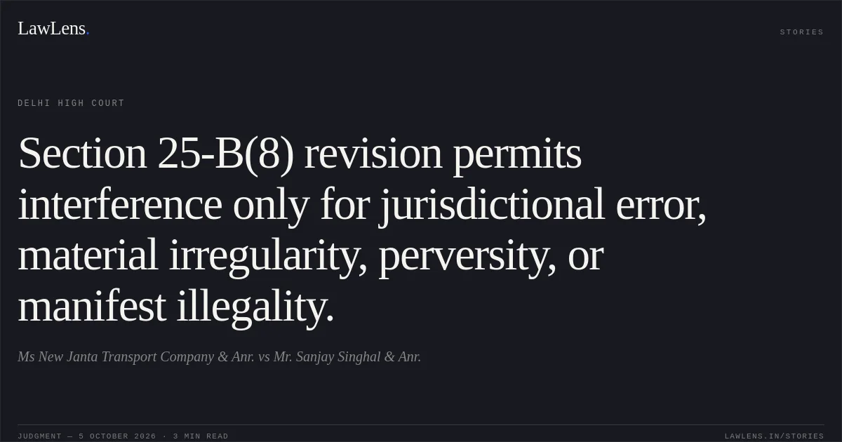 Section 25-B(8) revision permits interference only for jurisdictional error, material irregularity, perversity, or manifest illegality.. Ms New Janta Transport Company & Anr. vs Mr. Sanjay Singhal & Anr.. Delhi High Court. LawLens