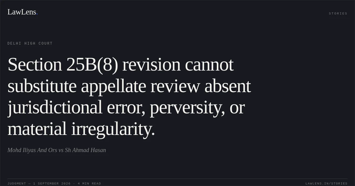 Section 25B(8) revision cannot substitute appellate review absent jurisdictional error, perversity, or material irregularity.. Mohd Iliyas And Ors vs Sh Ahmad Hasan. Delhi High Court. LawLens