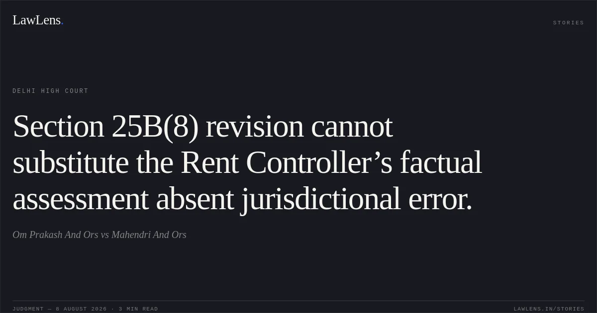 Section 25B(8) revision cannot substitute the Rent Controller’s factual assessment absent jurisdictional error.. Om Prakash And Ors vs Mahendri  And Ors. Delhi High Court. LawLens