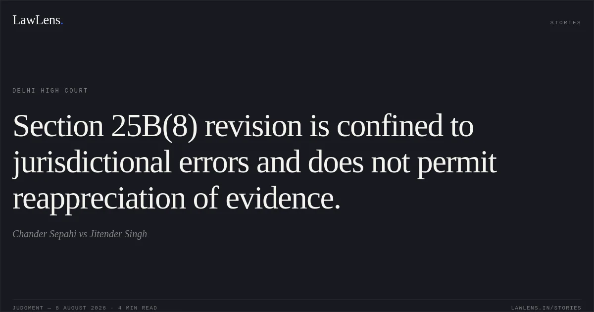 Section 25B(8) revision is confined to jurisdictional errors and does not permit reappreciation of evidence.. Chander Sepahi vs Jitender Singh. Delhi High Court. LawLens