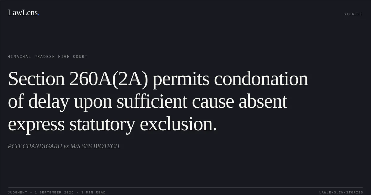 Section 260A(2A) permits condonation of delay upon sufficient cause absent express statutory exclusion.. PCIT CHANDIGARH vs M/S SBS BIOTECH. Himachal Pradesh High Court. LawLens