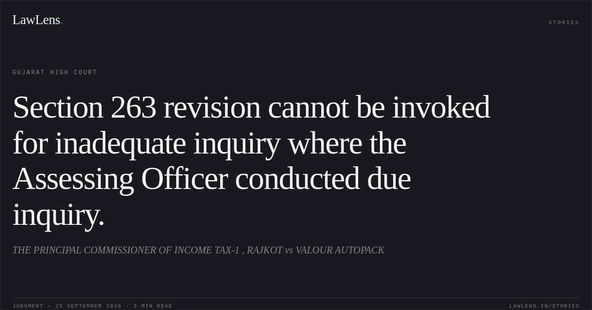 Section 263 revision cannot be invoked for inadequate inquiry where the Assessing Officer conducted due inquiry.. THE PRINCIPAL COMMISSIONER OF INCOME TAX-1 , RAJKOT vs VALOUR AUTOPACK. Gujarat High Court. LawLens