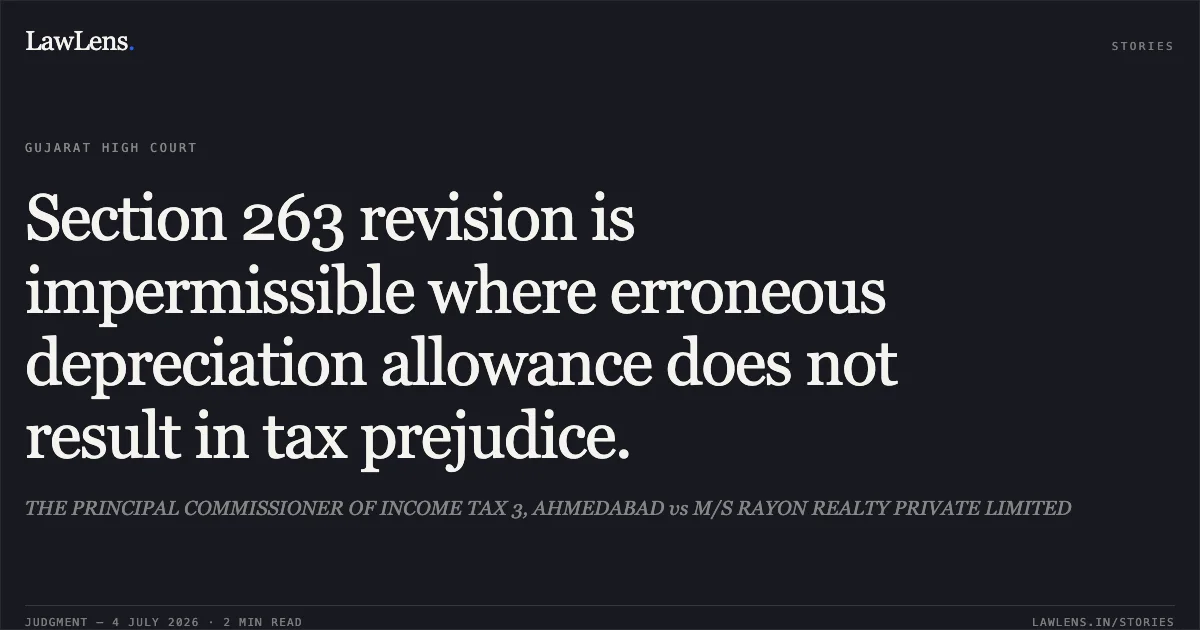 Section 263 revision is impermissible where erroneous depreciation allowance does not result in tax prejudice.. THE PRINCIPAL COMMISSIONER OF INCOME TAX 3, AHMEDABAD vs M/S RAYON REALTY PRIVATE LIMITED. Gujarat High Court. LawLens