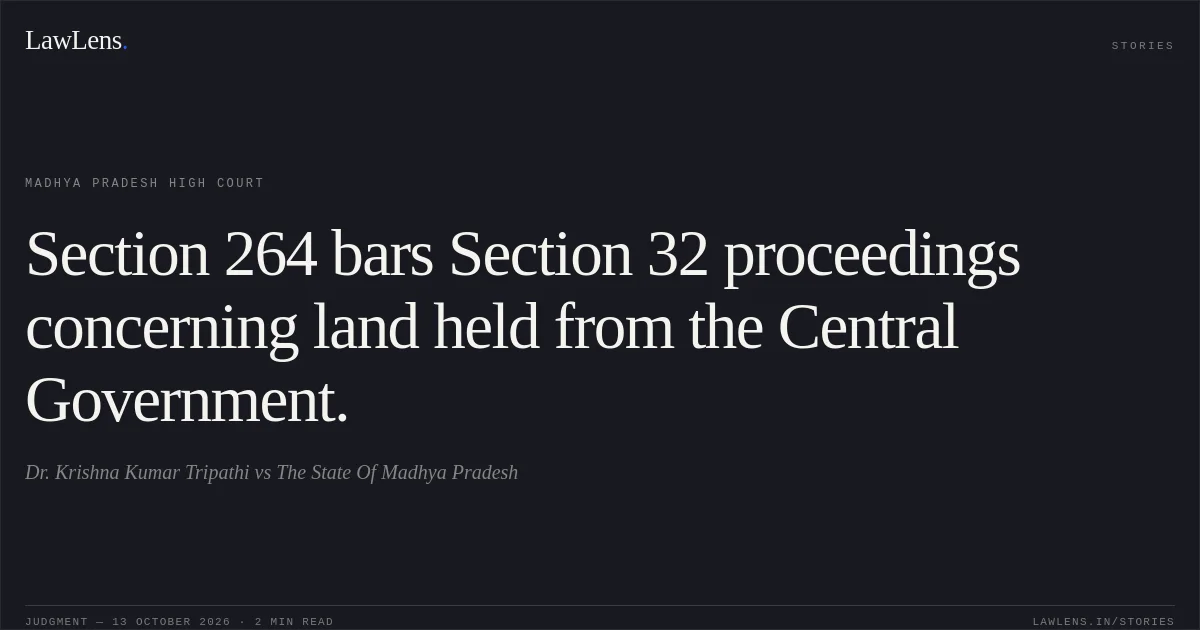 Section 264 bars Section 32 proceedings concerning land held from the Central Government.. Dr. Krishna Kumar Tripathi vs The State Of Madhya Pradesh. Madhya Pradesh High Court. LawLens