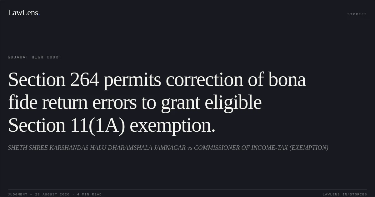Section 264 permits correction of bona fide return errors to grant eligible Section 11(1A) exemption.. SHETH SHREE KARSHANDAS HALU DHARAMSHALA JAMNAGAR vs COMMISSIONER OF INCOME-TAX (EXEMPTION). Gujarat High Court. LawLens
